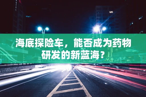 海底探险车，能否成为药物研发的新蓝海？