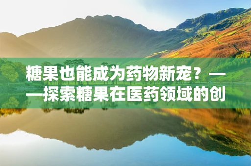糖果也能成为药物新宠？——探索糖果在医药领域的创新应用
