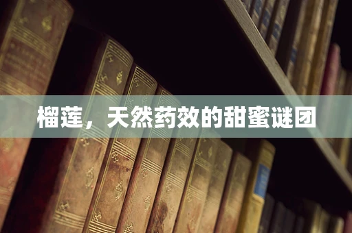 榴莲，天然药效的甜蜜谜团