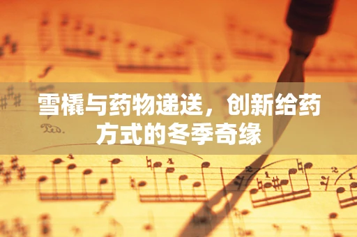 雪橇与药物递送，创新给药方式的冬季奇缘
