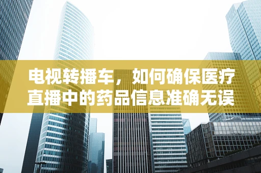 电视转播车，如何确保医疗直播中的药品信息准确无误？