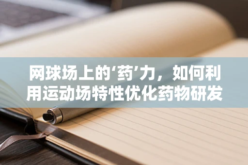 网球场上的‘药’力，如何利用运动场特性优化药物研发？