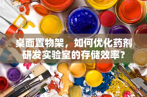 桌面置物架，如何优化药剂研发实验室的存储效率？