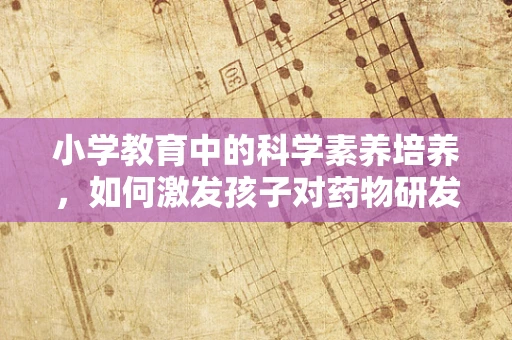 小学教育中的科学素养培养，如何激发孩子对药物研发的兴趣？