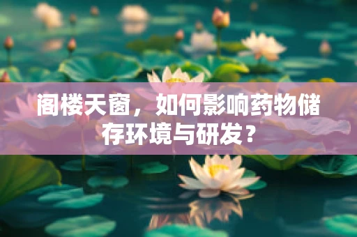 阁楼天窗，如何影响药物储存环境与研发？