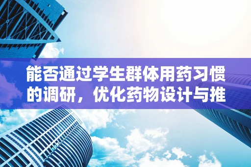 能否通过学生群体用药习惯的调研，优化药物设计与推广策略？