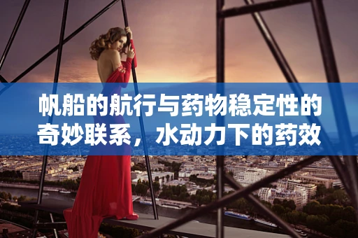 帆船的航行与药物稳定性的奇妙联系，水动力下的药效保障