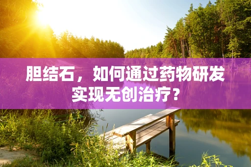 胆结石，如何通过药物研发实现无创治疗？