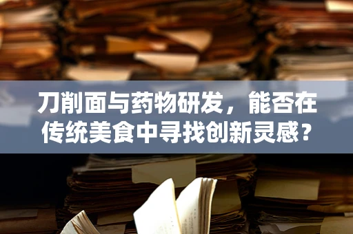 刀削面与药物研发，能否在传统美食中寻找创新灵感？