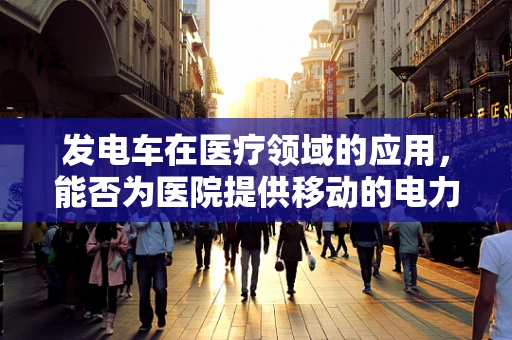 发电车在医疗领域的应用，能否为医院提供移动的电力解决方案？