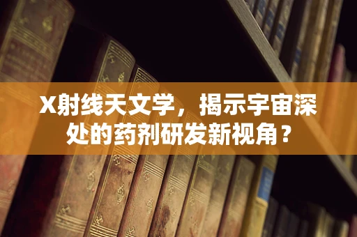 X射线天文学，揭示宇宙深处的药剂研发新视角？