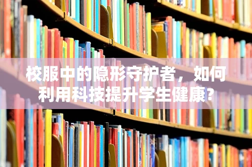 校服中的隐形守护者，如何利用科技提升学生健康？