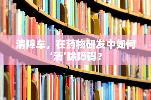 清障车，在药物研发中如何‘清’除障碍？