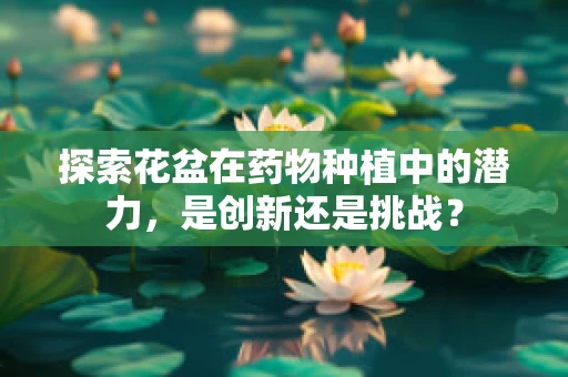 探索花盆在药物种植中的潜力，是创新还是挑战？