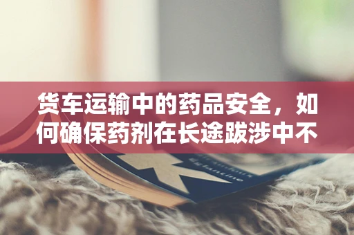 货车运输中的药品安全，如何确保药剂在长途跋涉中不失效？