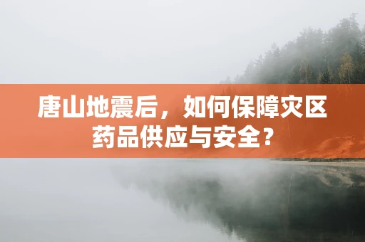 唐山地震后，如何保障灾区药品供应与安全？
