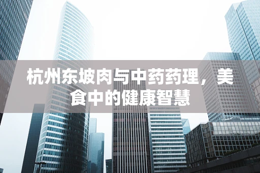 杭州东坡肉与中药药理，美食中的健康智慧