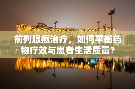 前列腺癌治疗，如何平衡药物疗效与患者生活质量？