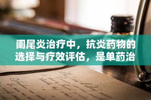 阑尾炎治疗中，抗炎药物的选择与疗效评估，是单药治疗更优，还是联合用药更胜一筹？