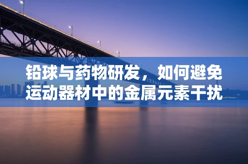 铅球与药物研发，如何避免运动器材中的金属元素干扰药物效果？