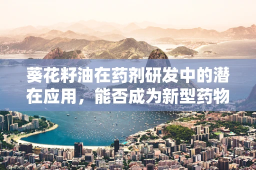 葵花籽油在药剂研发中的潜在应用，能否成为新型药物载体的突破口？
