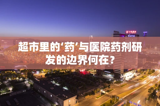超市里的‘药’与医院药剂研发的边界何在？