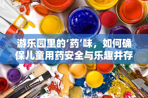 游乐园里的‘药’味，如何确保儿童用药安全与乐趣并存？