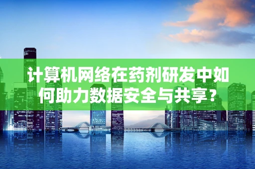 计算机网络在药剂研发中如何助力数据安全与共享？