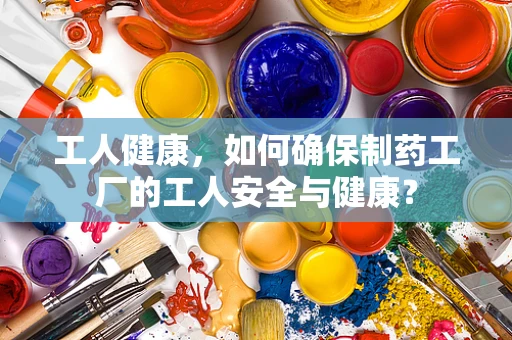 工人健康，如何确保制药工厂的工人安全与健康？