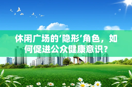 休闲广场的‘隐形’角色，如何促进公众健康意识？