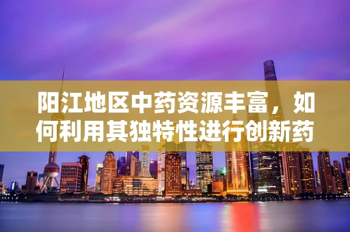 阳江地区中药资源丰富，如何利用其独特性进行创新药物研发？