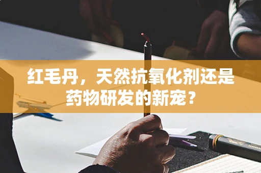 红毛丹，天然抗氧化剂还是药物研发的新宠？