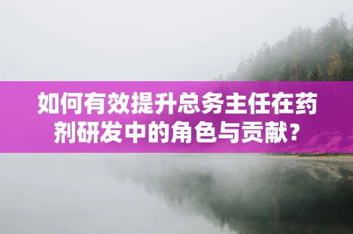 如何有效提升总务主任在药剂研发中的角色与贡献？