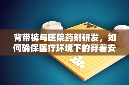 背带裤与医院药剂研发，如何确保医疗环境下的穿着安全？