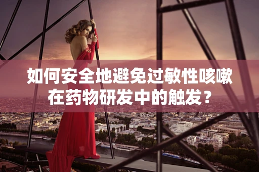 如何安全地避免过敏性咳嗽在药物研发中的触发？