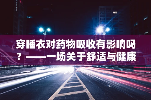穿睡衣对药物吸收有影响吗？——一场关于舒适与健康的微妙探讨