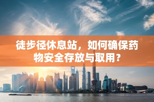 徒步径休息站，如何确保药物安全存放与取用？