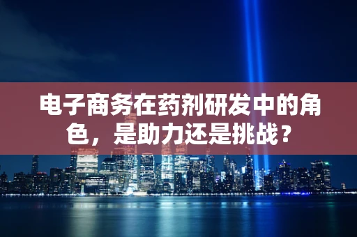电子商务在药剂研发中的角色，是助力还是挑战？