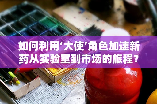 如何利用‘大使’角色加速新药从实验室到市场的旅程？