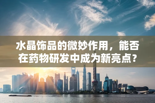 水晶饰品的微妙作用，能否在药物研发中成为新亮点？