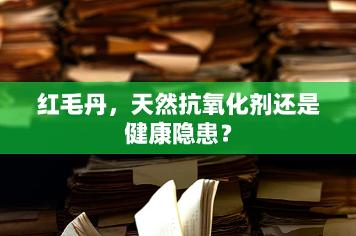 红毛丹，天然抗氧化剂还是健康隐患？