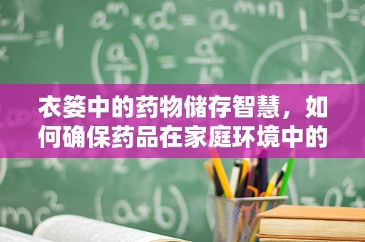 衣篓中的药物储存智慧，如何确保药品在家庭环境中的安全与效力？
