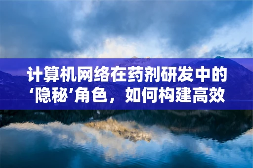 计算机网络在药剂研发中的‘隐秘’角色，如何构建高效数据传输的桥梁？