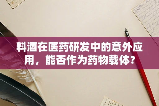 料酒在医药研发中的意外应用，能否作为药物载体？