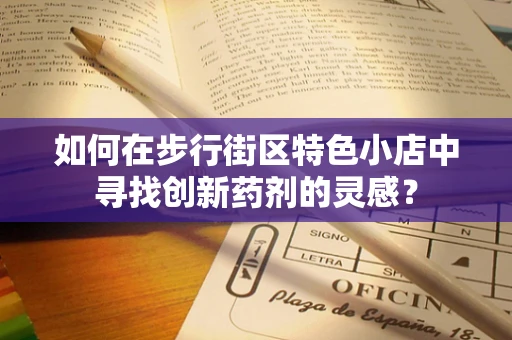 如何在步行街区特色小店中寻找创新药剂的灵感？