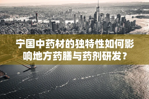 宁国中药材的独特性如何影响地方药膳与药剂研发？