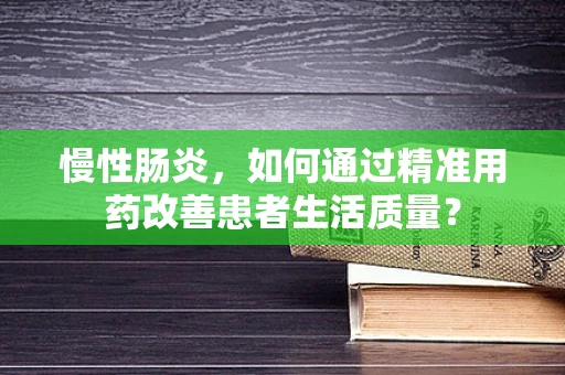 慢性肠炎，如何通过精准用药改善患者生活质量？