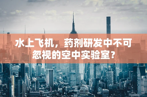 水上飞机，药剂研发中不可忽视的空中实验室？