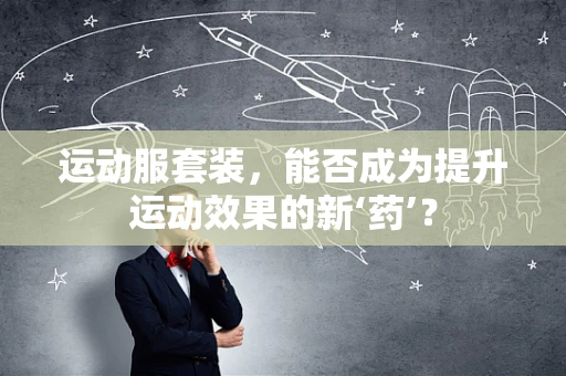 运动服套装，能否成为提升运动效果的新‘药’？