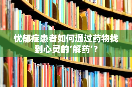 忧郁症患者如何通过药物找到心灵的‘解药’？